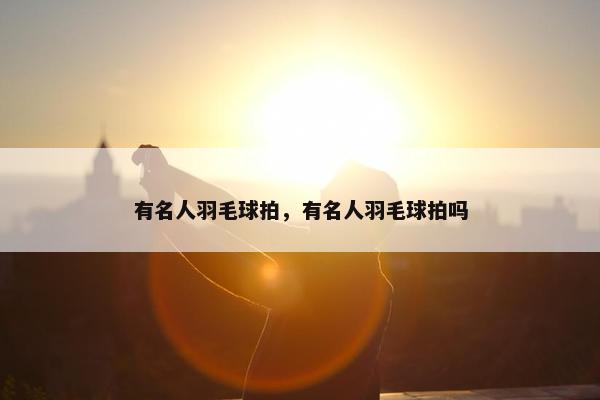 有名人羽毛球拍，有名人羽毛球拍吗