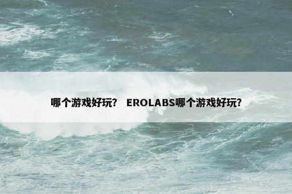 哪个游戏好玩？ EROLABS哪个游戏好玩？