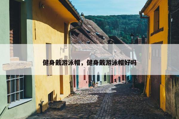 健身戴游泳帽，健身戴游泳帽好吗