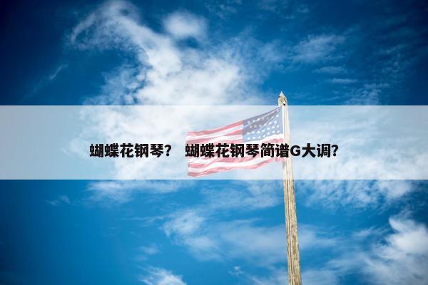 蝴蝶花钢琴？ 蝴蝶花钢琴简谱G大调？