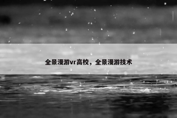 全景漫游vr高校，全景漫游技术