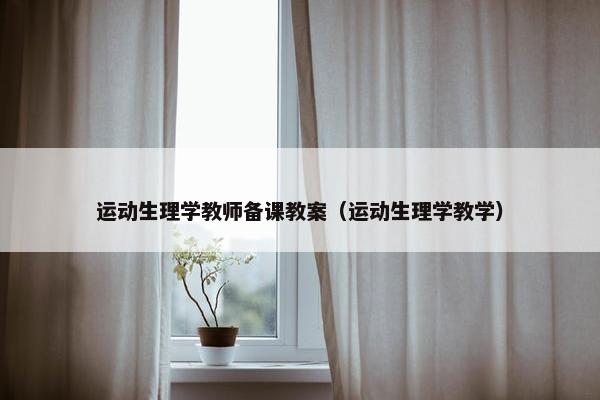 运动生理学教师备课教案（运动生理学教学）