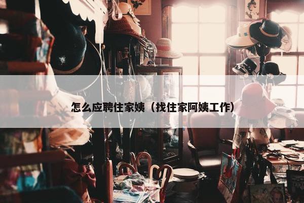 怎么应聘住家姨（找住家阿姨工作）