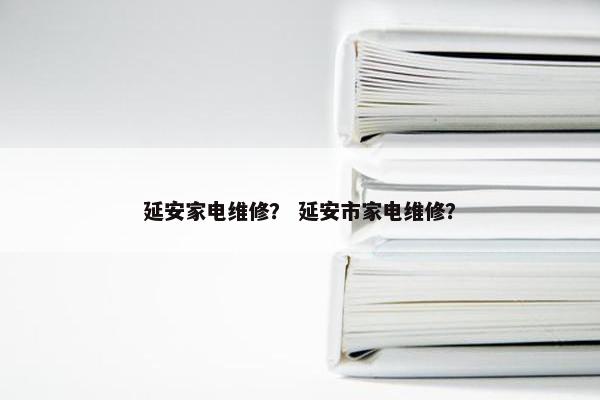 延安家电维修？ 延安市家电维修？