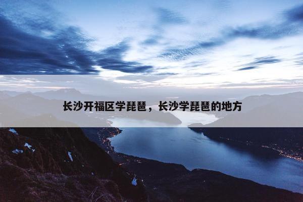 长沙开福区学琵琶，长沙学琵琶的地方