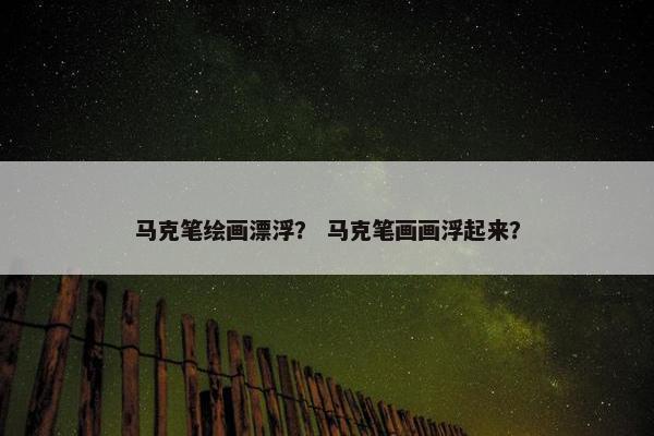 马克笔绘画漂浮？ 马克笔画画浮起来？