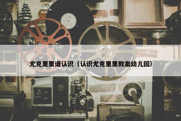 尤克里里谱认识（认识尤克里里教案幼儿园）