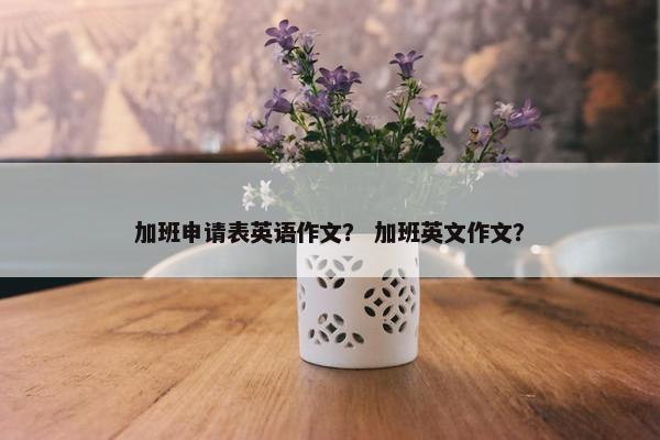 加班申请表英语作文？ 加班英文作文？