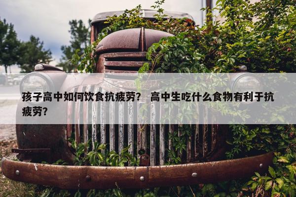 孩子高中如何饮食抗疲劳？ 高中生吃什么食物有利于抗疲劳？
