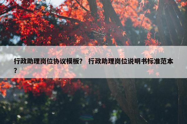 行政助理岗位协议模板？ 行政助理岗位说明书标准范本？