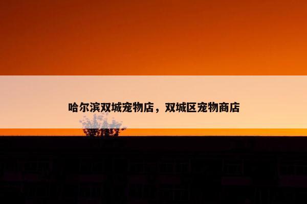哈尔滨双城宠物店，双城区宠物商店