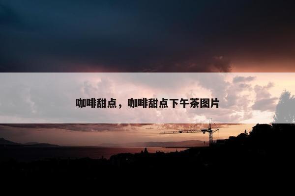 咖啡甜点，咖啡甜点下午茶图片