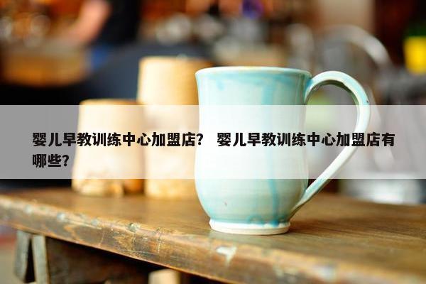 婴儿早教训练中心加盟店？ 婴儿早教训练中心加盟店有哪些？