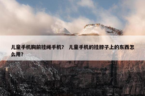 儿童手机胸前挂绳手机？ 儿童手机的挂脖子上的东西怎么用？