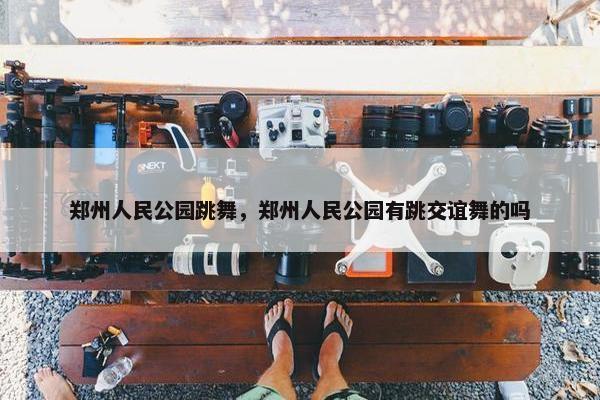 郑州人民公园跳舞，郑州人民公园有跳交谊舞的吗