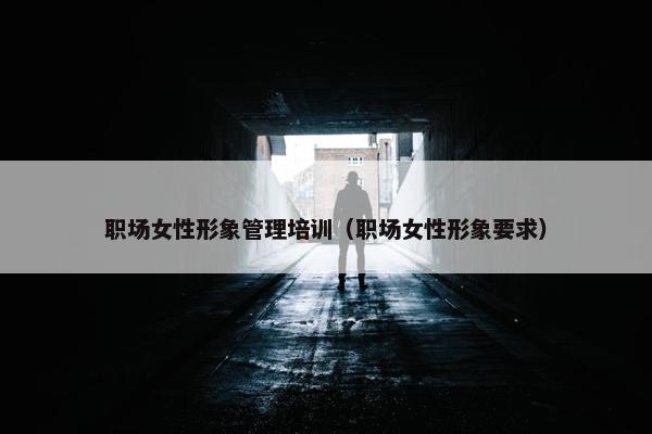 职场女性形象管理培训（职场女性形象要求）