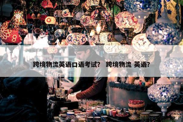 跨境物流英语口语考试？ 跨境物流 英语？