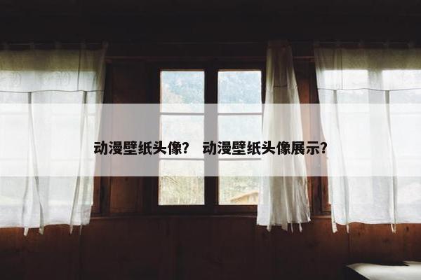 动漫壁纸头像？ 动漫壁纸头像展示？