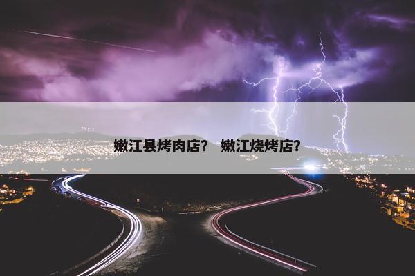 嫩江县烤肉店？ 嫩江烧烤店？