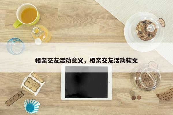 相亲交友活动意义，相亲交友活动软文