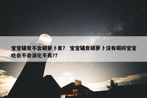 宝宝辅食不含胡萝卜素？ 宝宝辅食胡萝卜没有嚼碎宝宝吃会不会消化不良?？