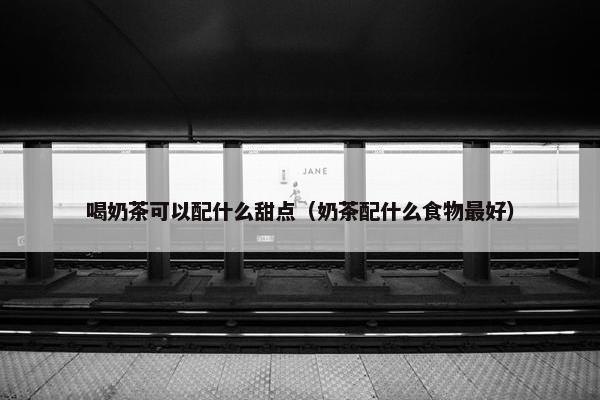 喝奶茶可以配什么甜点（奶茶配什么食物最好）