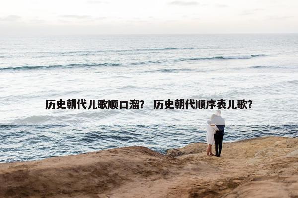 历史朝代儿歌顺口溜？ 历史朝代顺序表儿歌？
