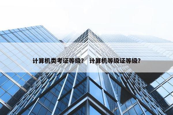 计算机类考证等级？ 计算机等级证等级？