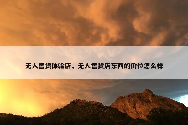 无人售货体验店，无人售货店东西的价位怎么样
