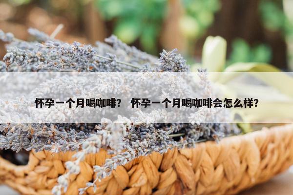 怀孕一个月喝咖啡？ 怀孕一个月喝咖啡会怎么样？