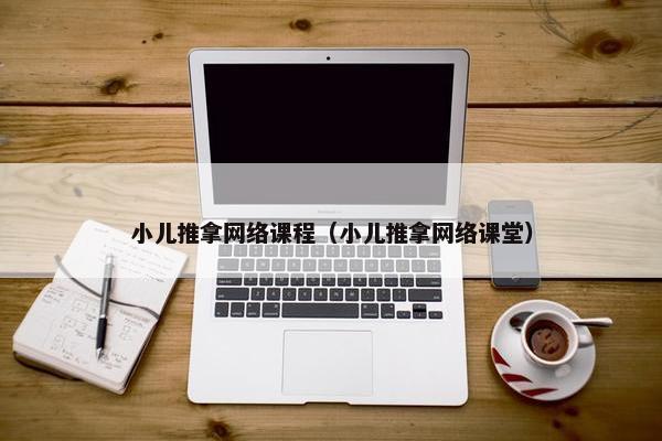 小儿推拿网络课程（小儿推拿网络课堂）