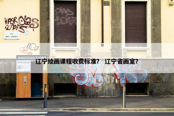 辽宁绘画课程收费标准？ 辽宁省画室？