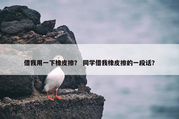 借我用一下橡皮擦？ 同学借我橡皮擦的一段话？
