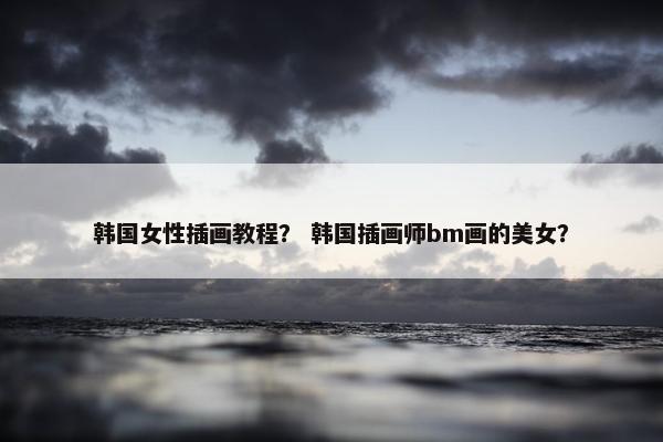 韩国女性插画教程？ 韩国插画师bm画的美女？