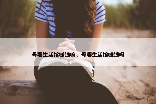 母婴生活馆赚钱嘛，母婴生活馆赚钱吗
