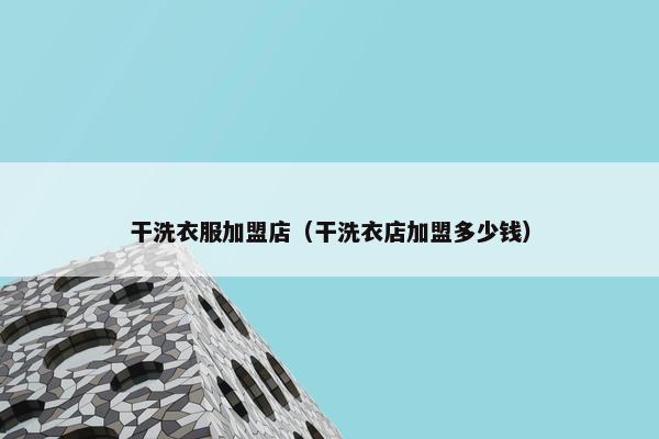 干洗衣服加盟店（干洗衣店加盟多少钱）