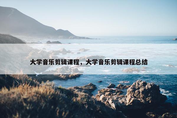 大学音乐剪辑课程，大学音乐剪辑课程总结
