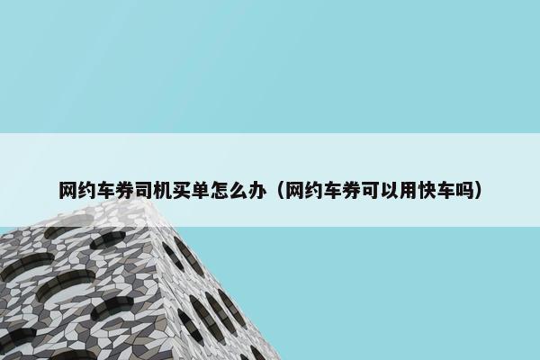 网约车券司机买单怎么办（网约车券可以用快车吗）