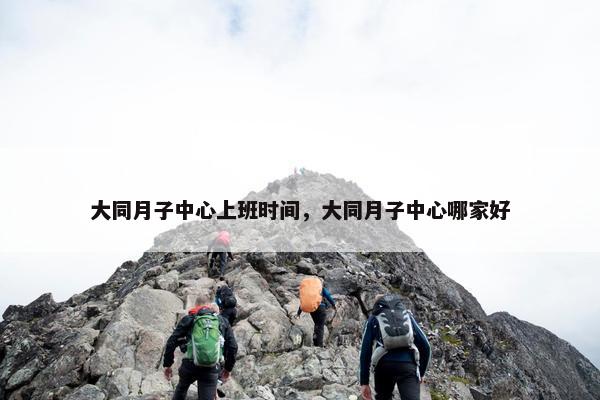 大同月子中心上班时间，大同月子中心哪家好