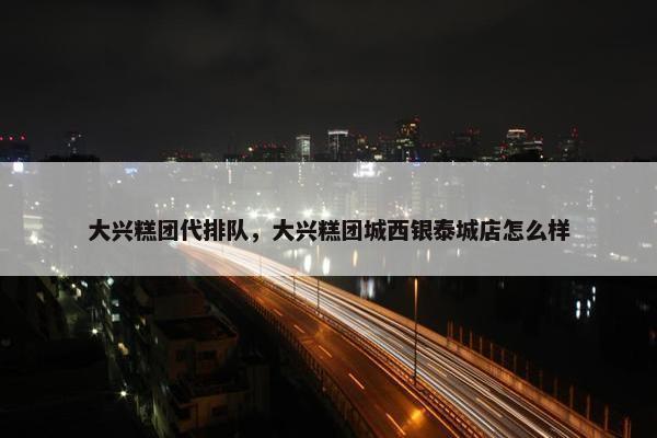 大兴糕团代排队，大兴糕团城西银泰城店怎么样