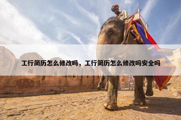 工行简历怎么修改吗，工行简历怎么修改吗安全吗