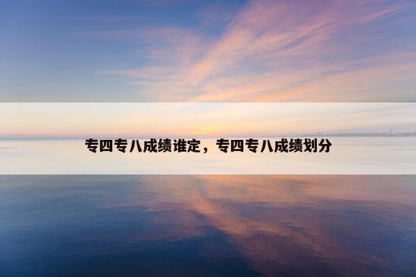 专四专八成绩谁定，专四专八成绩划分