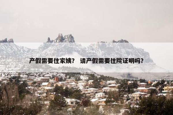 产假需要住家姨？ 请产假需要住院证明吗？