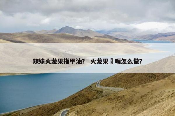 辣妹火龙果指甲油？ 火龙果啫喱怎么做？