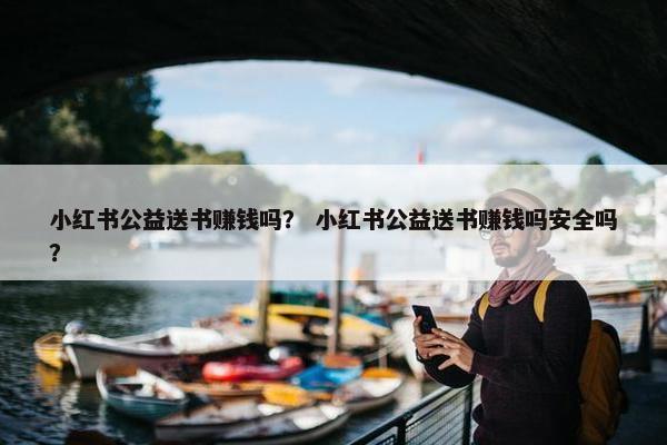 小红书公益送书赚钱吗？ 小红书公益送书赚钱吗安全吗？
