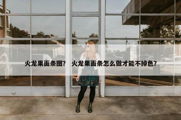 火龙果面条图？ 火龙果面条怎么做才能不掉色？