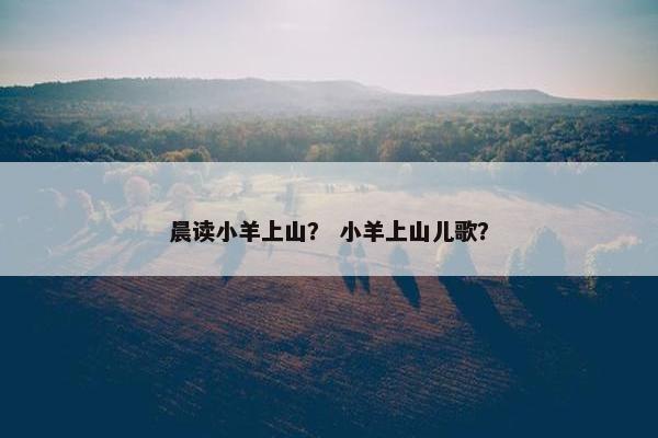 晨读小羊上山？ 小羊上山儿歌？