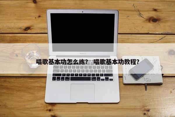 唱歌基本功怎么练？ 唱歌基本功教程？