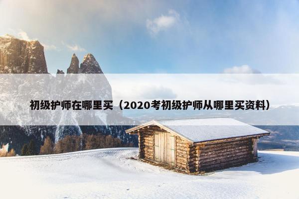 初级护师在哪里买（2020考初级护师从哪里买资料）
