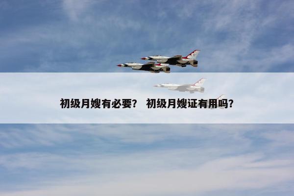 初级月嫂有必要？ 初级月嫂证有用吗？